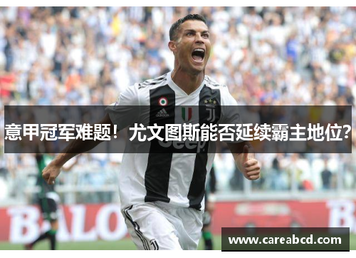 意甲冠军难题！尤文图斯能否延续霸主地位？